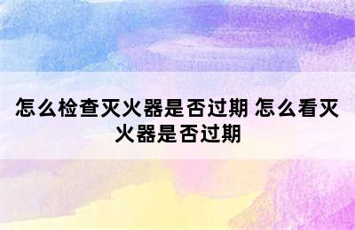 怎么检查灭火器是否过期 怎么看灭火器是否过期